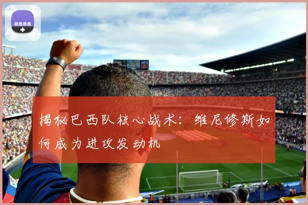 揭秘巴西队核心战术：维尼修斯如何成为进攻发动机