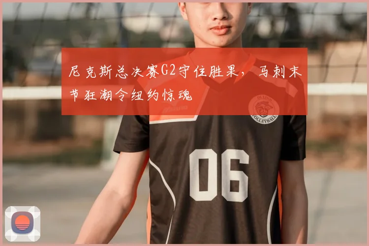 尼克斯总决赛G2守住胜果,马刺末节狂潮令纽约惊魂