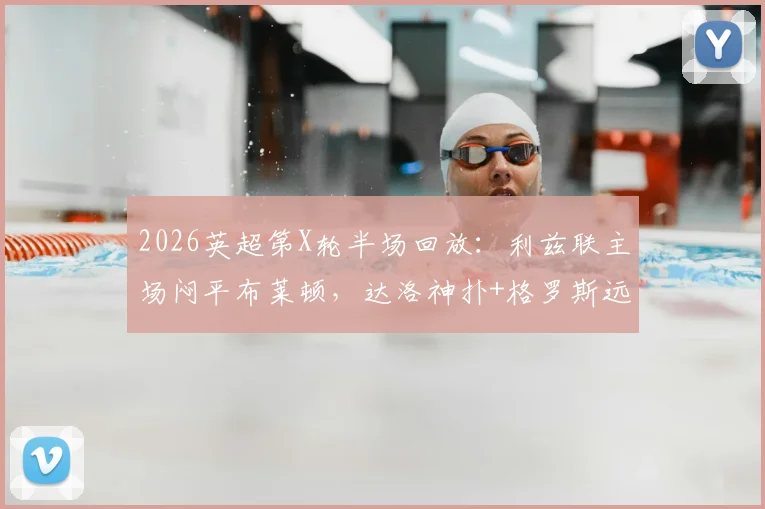 2026英超第X轮半场回放：利兹联主场闷平布莱顿，达洛神扑+格罗斯远射成焦点