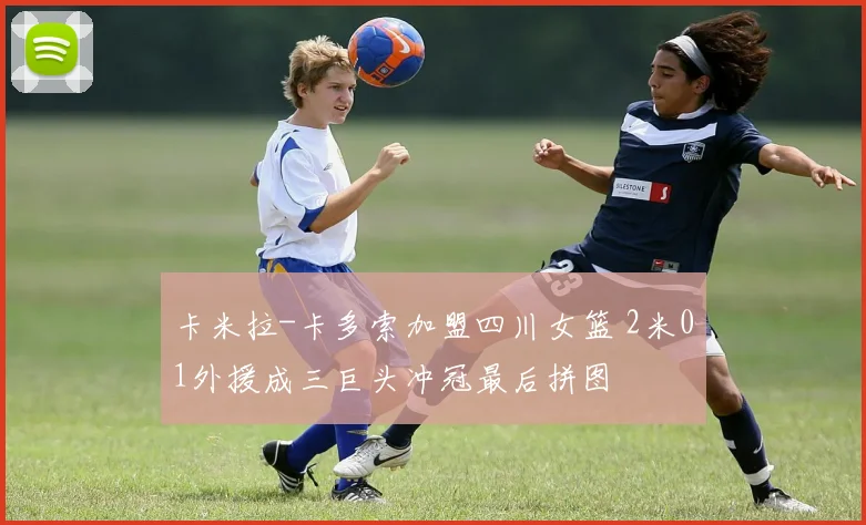 卡米拉-卡多索加盟四川女篮 2米01外援成三巨头冲冠最后拼图