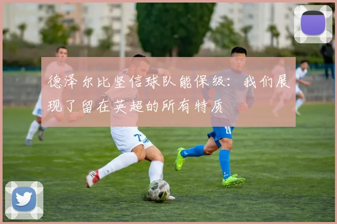 德泽尔比坚信球队能保级：我们展现了留在英超的所有特质