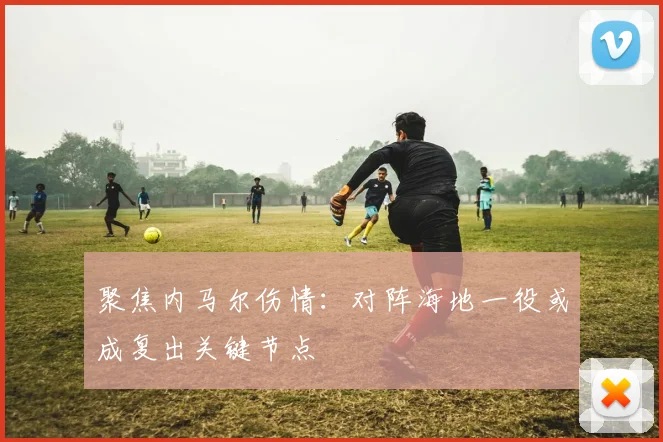 聚焦内马尔伤情：对阵海地一役或成复出关键节点