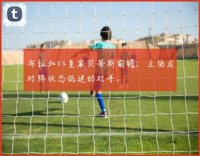 布拉加vs皇家贝蒂斯前瞻:主场龙对阵状态低迷的对手。