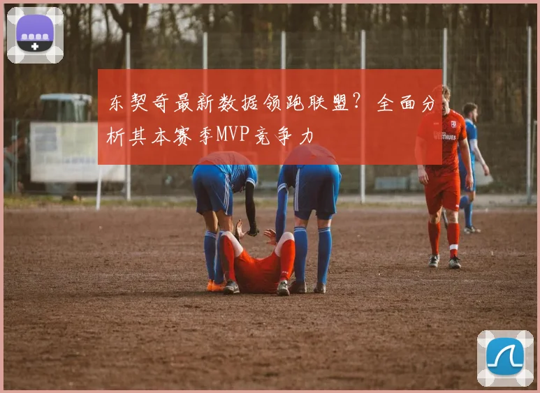 东契奇最新数据领跑联盟？全面分析其本赛季MVP竞争力