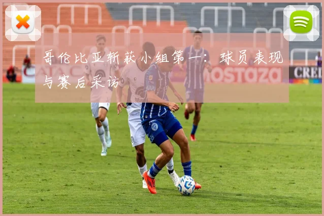 哥伦比亚斩获小组第一：球员表现与赛后采访