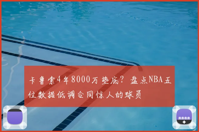 卡鲁索4年8000万垫底？盘点NBA五位数据低调合同惊人的球员