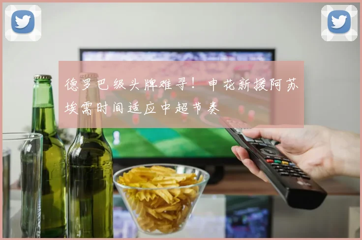 德罗巴级头牌难寻！申花新援阿苏埃需时间适应中超节奏