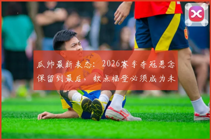 瓜帅最新表态:2026赛季夺冠悬念保留到最后,钦点福登必须成为未来核心角色,解析曼城战术布局新思路