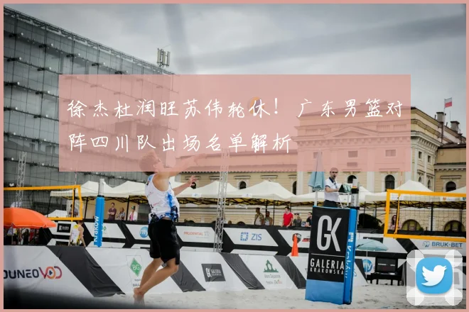 徐杰杜润旺苏伟轮休！广东男篮对阵四川队出场名单解析