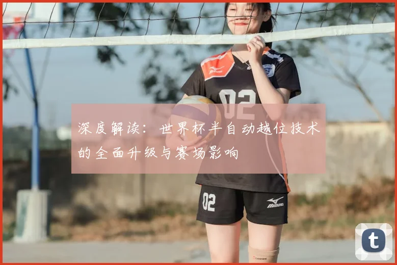 深度解读：世界杯半自动越位技术的全面升级与赛场影响