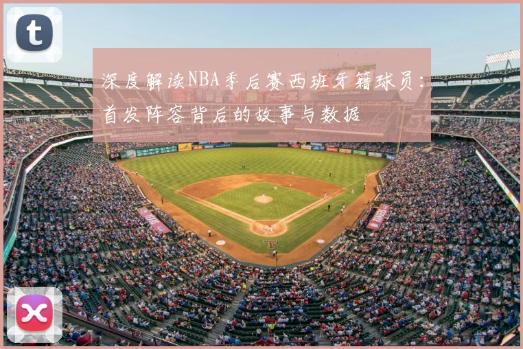 深度解读NBA季后赛西班牙籍球员：首发阵容背后的故事与数据