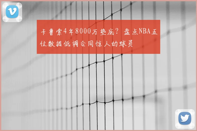 卡鲁索4年8000万垫底？盘点NBA五位数据低调合同惊人的球员