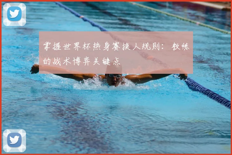 掌握世界杯热身赛换人规则：教练的战术博弈关键点