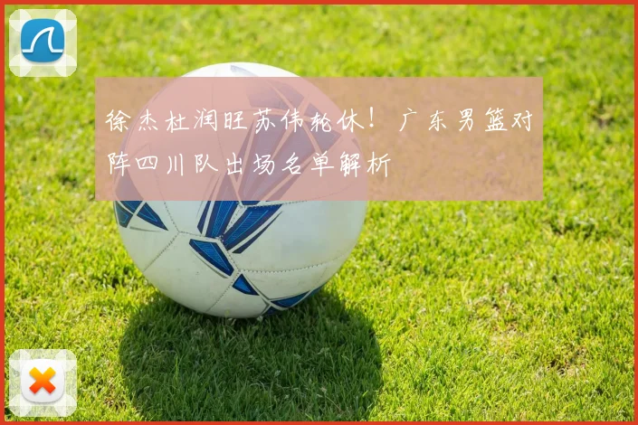 徐杰杜润旺苏伟轮休！广东男篮对阵四川队出场名单解析
