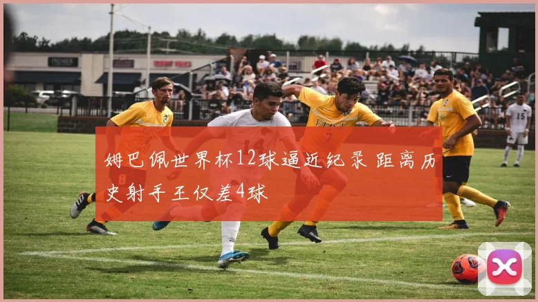 姆巴佩世界杯12球逼近纪录 距离历史射手王仅差4球