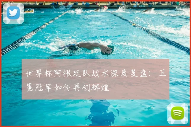 世界杯阿根廷队战术深度复盘：卫冕冠军如何再创辉煌