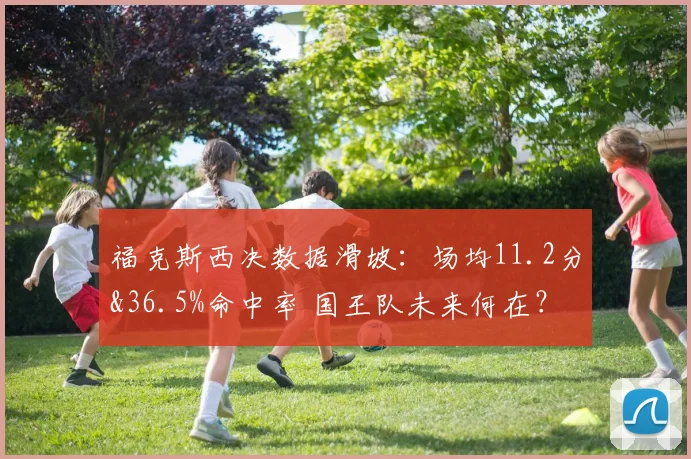 福克斯西决数据滑坡：场均11.2分&36.5%命中率 国王队未来何在？