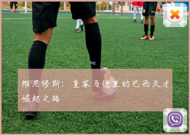 维尼修斯：皇家马德里的巴西天才崛起之路