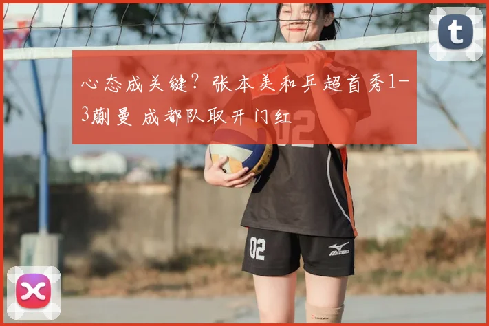 心态成关键？张本美和乒超首秀1-3蒯曼 成都队取开门红