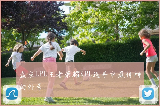 盘点LPL王者荣耀KPL选手中最传神的外号