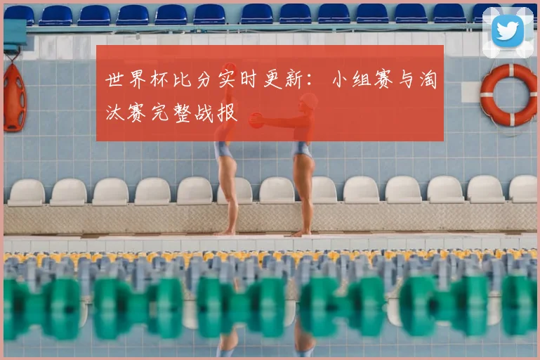 世界杯比分实时更新:小组赛与淘汰赛完整战报