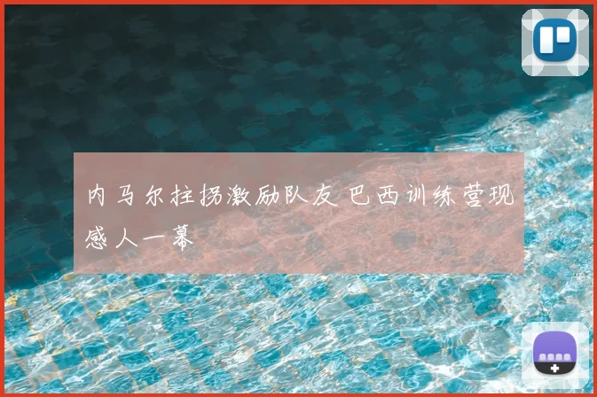 内马尔拄拐激励队友 巴西训练营现感人一幕