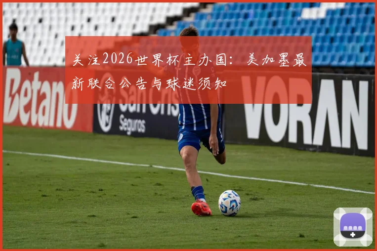 关注2026世界杯主办国：美加墨最新联合公告与球迷须知