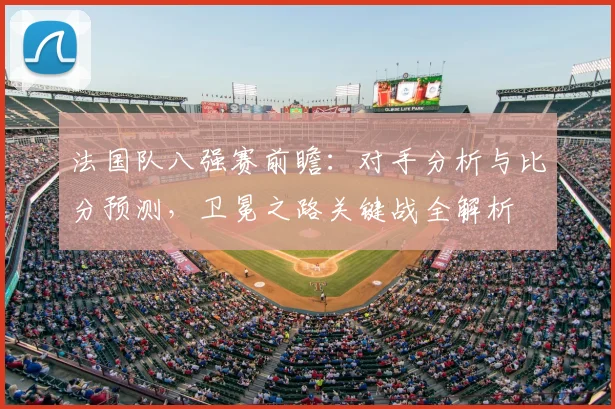 法国队八强赛前瞻:对手分析与比分预测,卫冕之路关键战全解析