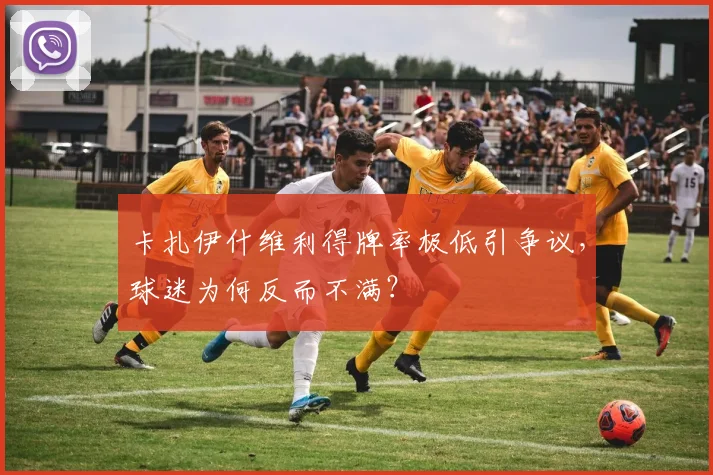 卡扎伊什维利得牌率极低引争议，球迷为何反而不满？