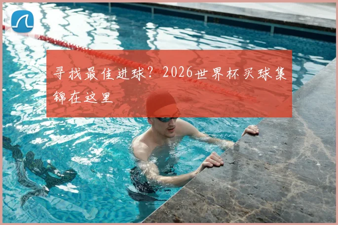 寻找最佳进球？2026世界杯买球集锦在这里