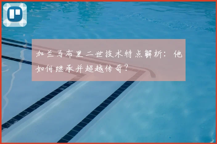 加兰马布里二世技术特点解析：他如何继承并超越传奇？