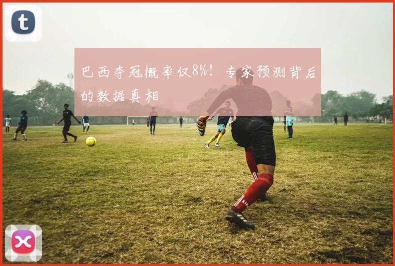 巴西夺冠概率仅8%!专家预测背后的数据真相