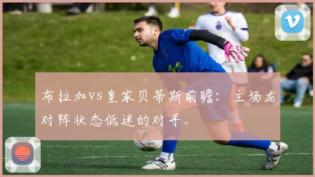 布拉加vs皇家贝蒂斯前瞻：主场龙对阵状态低迷的对手。