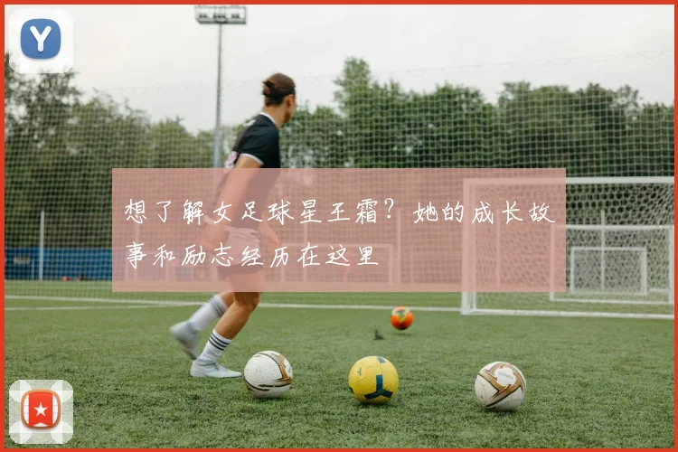 想了解女足球星王霜？她的成长故事和励志经历在这里