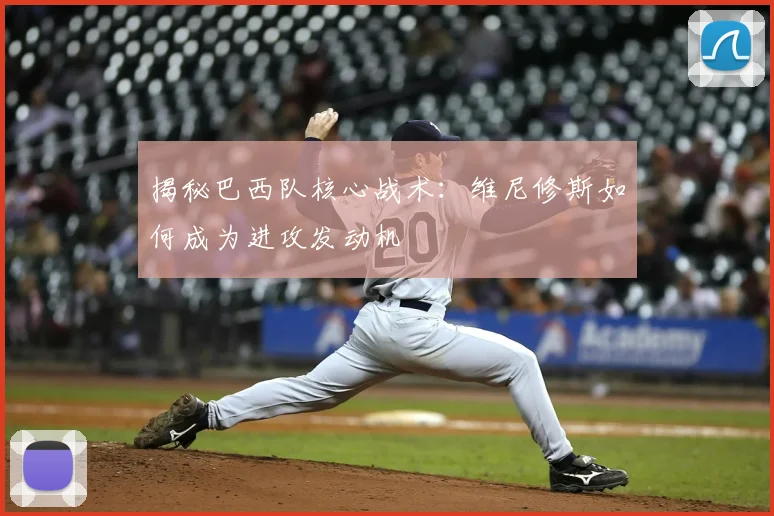 揭秘巴西队核心战术：维尼修斯如何成为进攻发动机