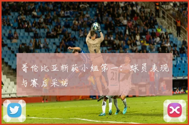 哥伦比亚斩获小组第一:球员表现与赛后采访